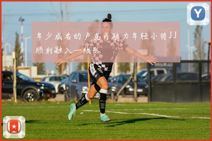 年少成名的卢克肖助力年轻小将JJ顺利融入一线队