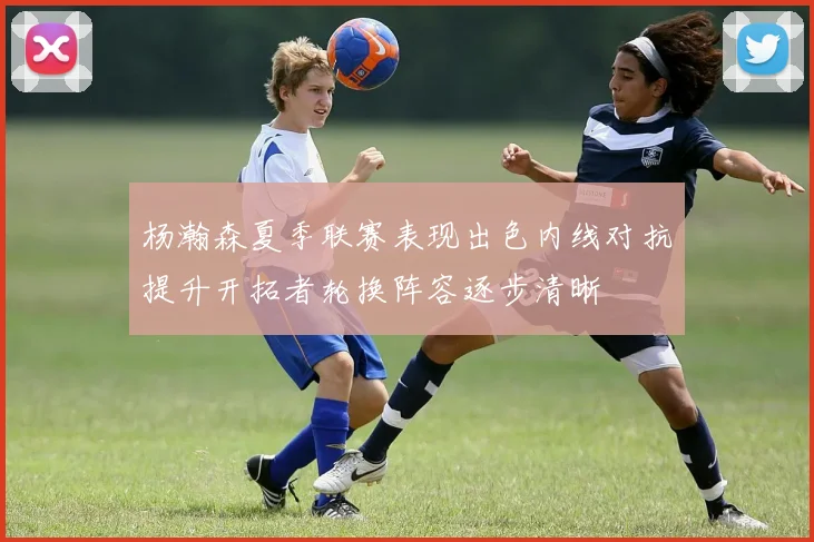 杨瀚森夏季联赛表现出色内线对抗提升开拓者轮换阵容逐步清晰