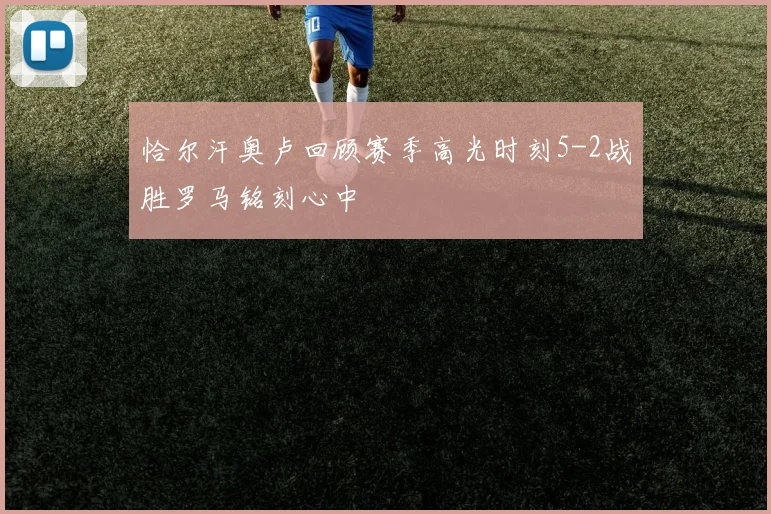 恰尔汗奥卢回顾赛季高光时刻5-2战胜罗马铭刻心中
