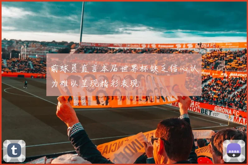 前球员直言本届世界杯缺乏信心认为难以呈现精彩表现