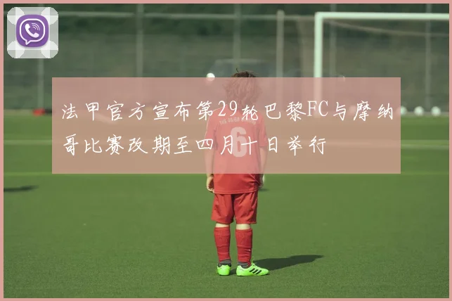 法甲官方宣布第29轮巴黎FC与摩纳哥比赛改期至四月十日举行