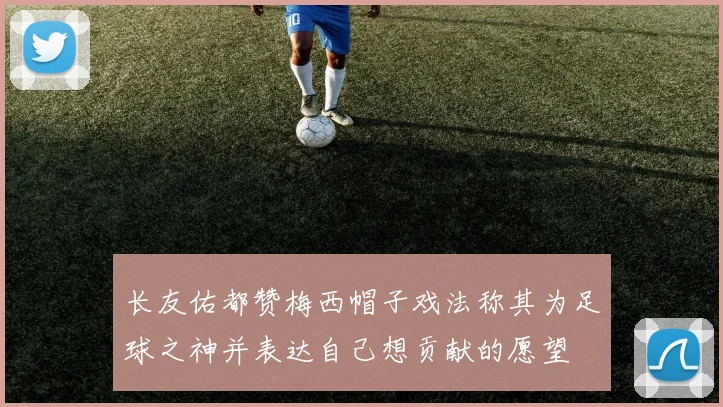 长友佑都赞梅西帽子戏法称其为足球之神并表达自己想贡献的愿望
