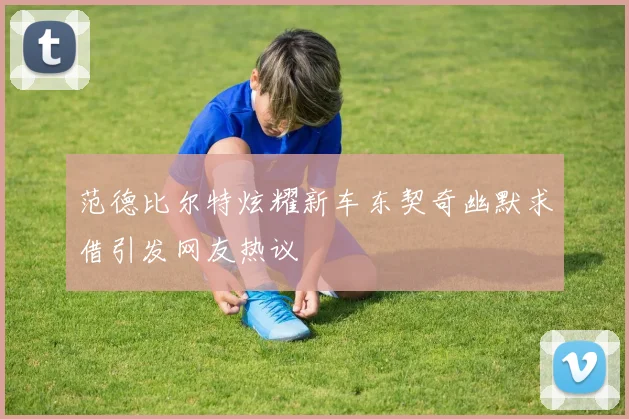 范德比尔特炫耀新车东契奇幽默求借引发网友热议