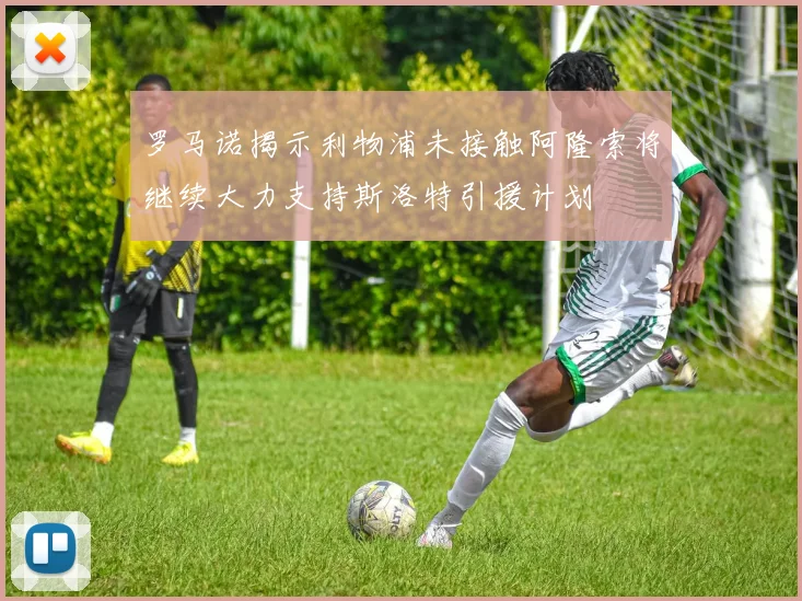 罗马诺揭示利物浦未接触阿隆索将继续大力支持斯洛特引援计划