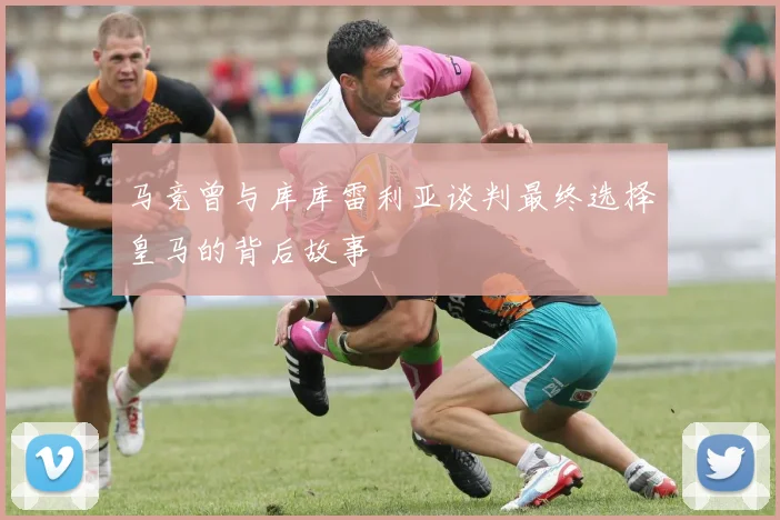 马竞曾与库库雷利亚谈判最终选择皇马的背后故事