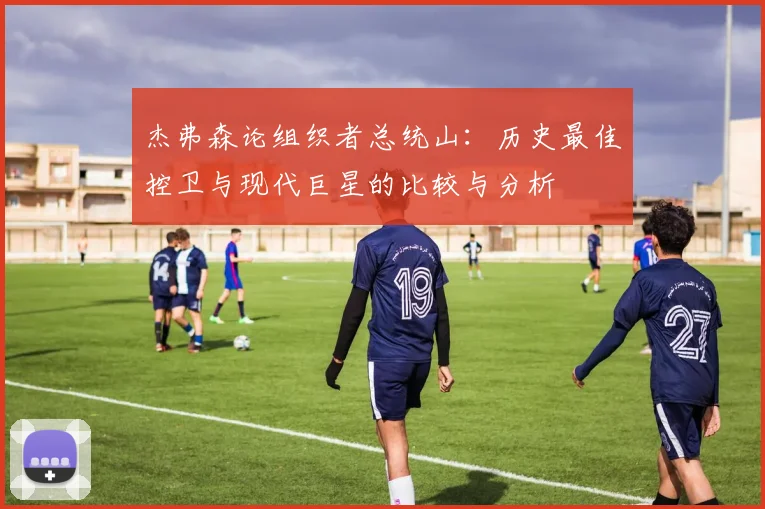 杰弗森论组织者总统山：历史最佳控卫与现代巨星的比较与分析