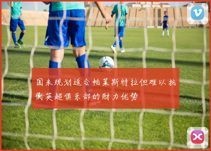 国米规划适合帕莱斯特拉但难以抗衡英超俱乐部的财力优势
