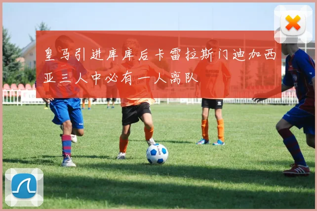 皇马引进库库后卡雷拉斯门迪加西亚三人中必有一人离队
