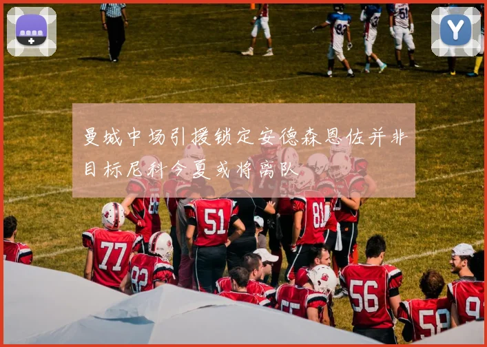 曼城中场引援锁定安德森恩佐并非目标尼科今夏或将离队