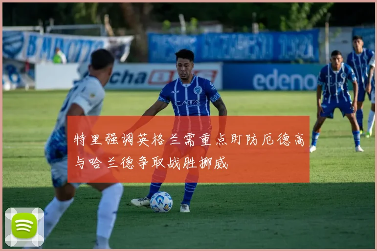 特里强调英格兰需重点盯防厄德高与哈兰德争取战胜挪威