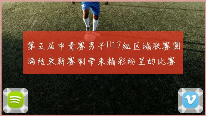 第五届中青赛男子U17组区域联赛圆满结束新赛制带来精彩纷呈的比赛体验