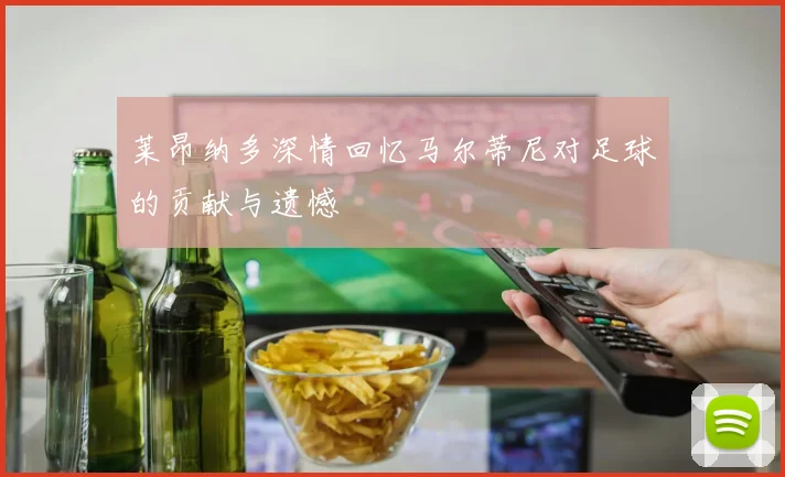 莱昂纳多深情回忆马尔蒂尼对足球的贡献与遗憾