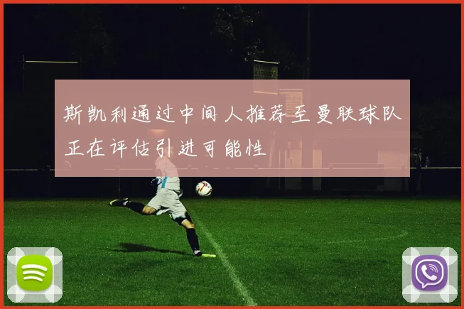 斯凯利通过中间人推荐至曼联球队正在评估引进可能性