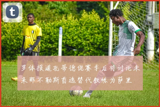 罗体报道孔蒂德佬赛季后将讨论未来那不勒斯首选替代教练为萨里