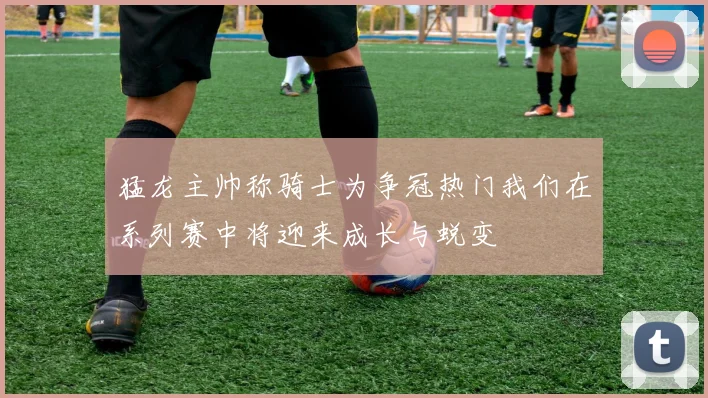 猛龙主帅称骑士为争冠热门我们在系列赛中将迎来成长与蜕变