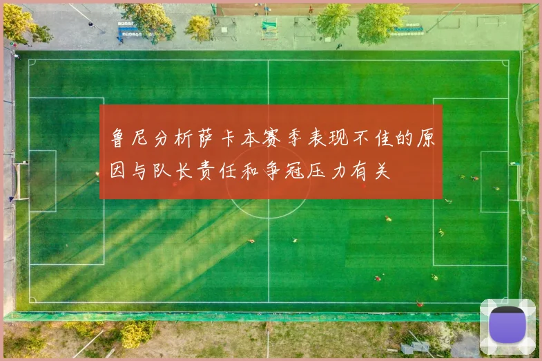 鲁尼分析萨卡本赛季表现不佳的原因与队长责任和争冠压力有关