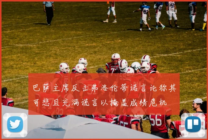 巴萨主席反击弗洛伦蒂诺言论称其可悲且充满谎言以掩盖成绩危机