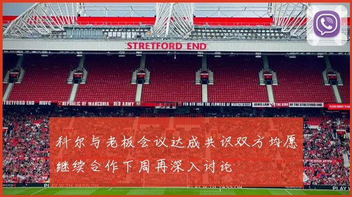 科尔与老板会议达成共识双方均愿继续合作下周再深入讨论