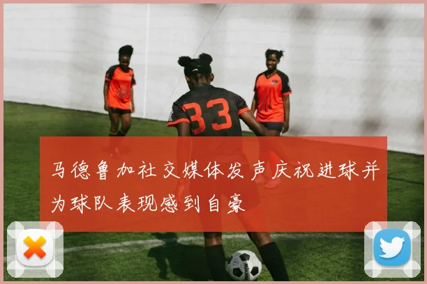 马德鲁加社交媒体发声庆祝进球并为球队表现感到自豪