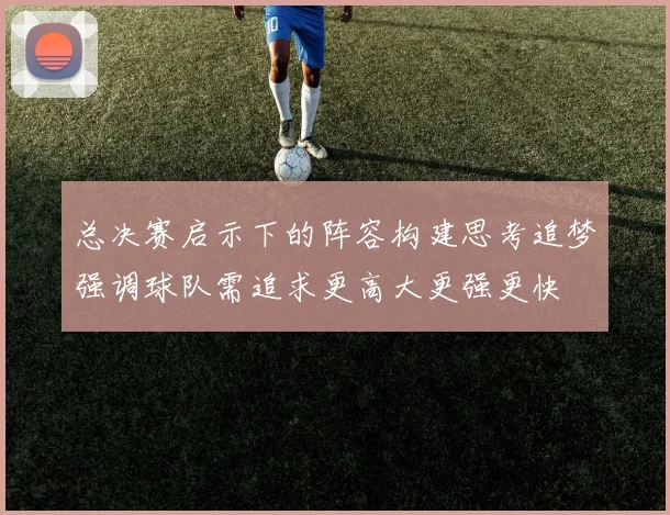 总决赛启示下的阵容构建思考追梦强调球队需追求更高大更强更快