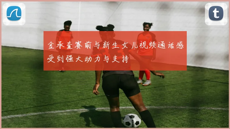 金承奎赛前与新生女儿视频通话感受到强大动力与支持