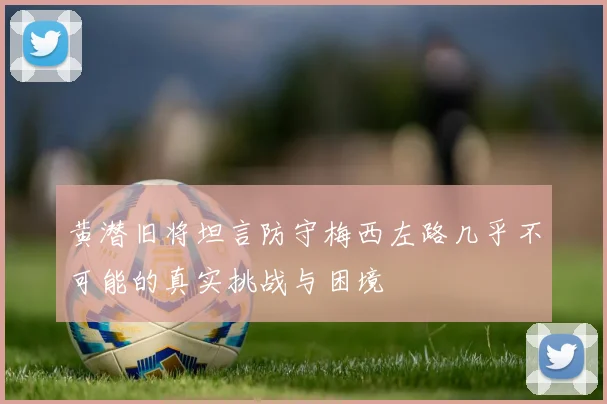 黄潜旧将坦言防守梅西左路几乎不可能的真实挑战与困境
