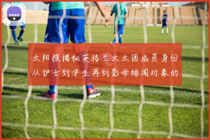 太阳报揭秘英格兰太太团成员身份从护士到学生再到影帝绯闻对象的多样性