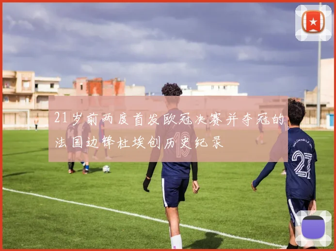 21岁前两度首发欧冠决赛并夺冠的法国边锋杜埃创历史纪录