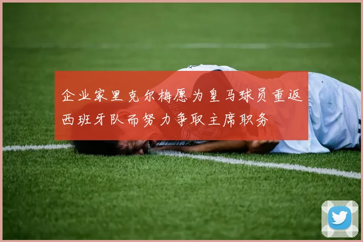 企业家里克尔梅愿为皇马球员重返西班牙队而努力争取主席职务