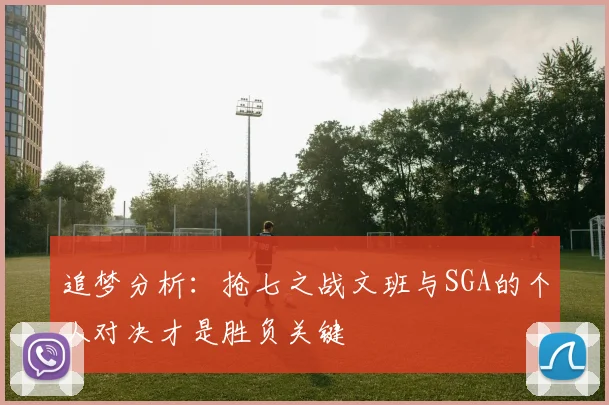 追梦分析：抢七之战文班与SGA的个人对决才是胜负关键