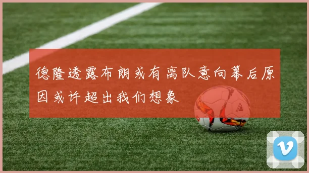 德隆透露布朗或有离队意向幕后原因或许超出我们想象
