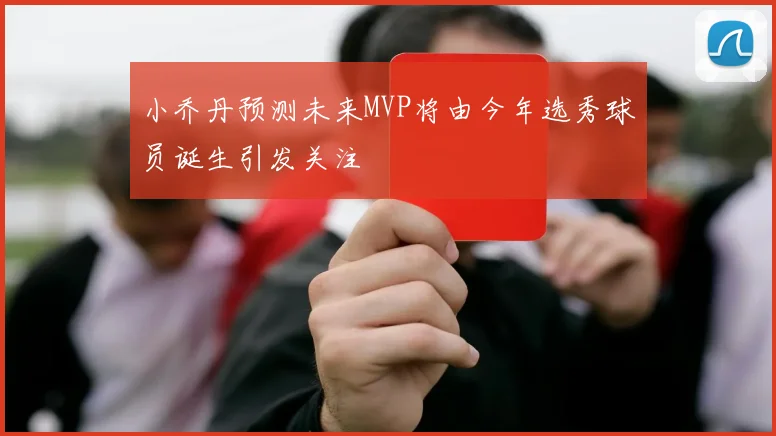 小乔丹预测未来MVP将由今年选秀球员诞生引发关注